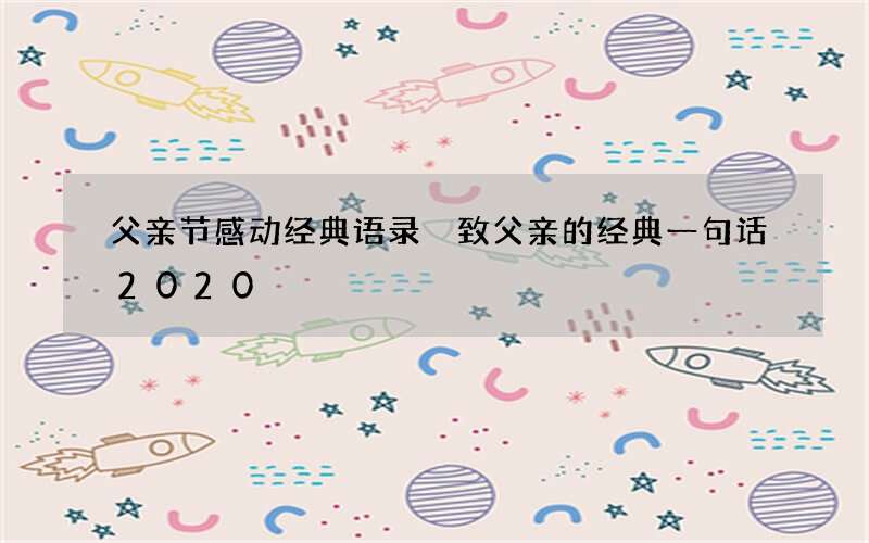 父亲节感动经典语录 致父亲的经典一句话2020